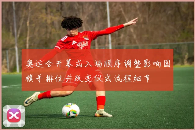 奥运会开幕式入场顺序调整影响国旗手排位并改变仪式流程细节