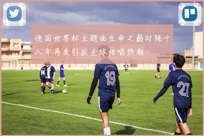 德国世界杯主题曲生命之巅时隔十八年再度引发全球传唱热潮