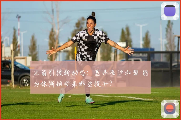 火箭引援新动态：塞弗洛沙加盟 能为休斯顿带来哪些提升？