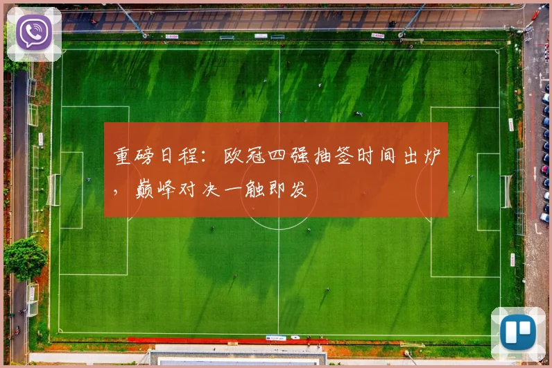 重磅日程：欧冠四强抽签时间出炉，巅峰对决一触即发