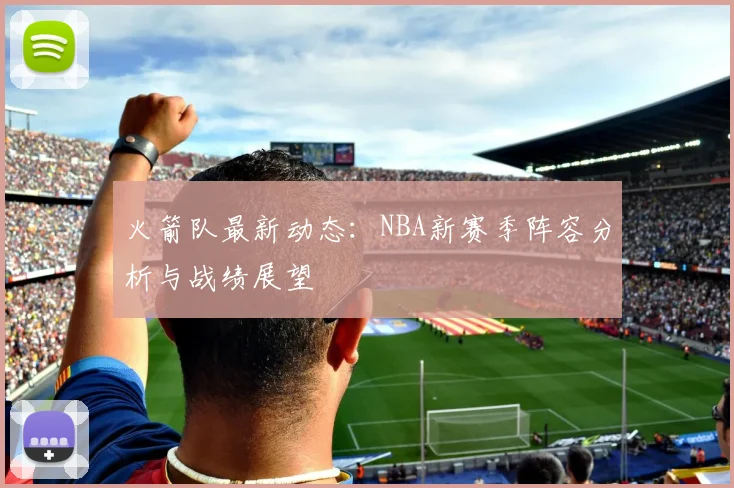 火箭队最新动态：NBA新赛季阵容分析与战绩展望