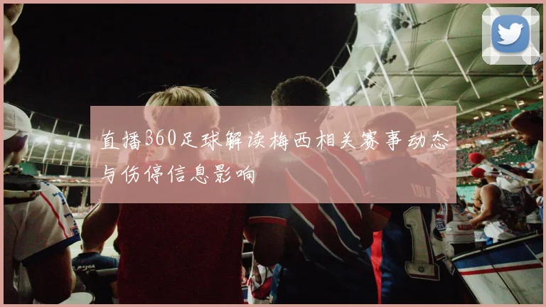 直播360足球解读梅西相关赛事动态与伤停信息影响