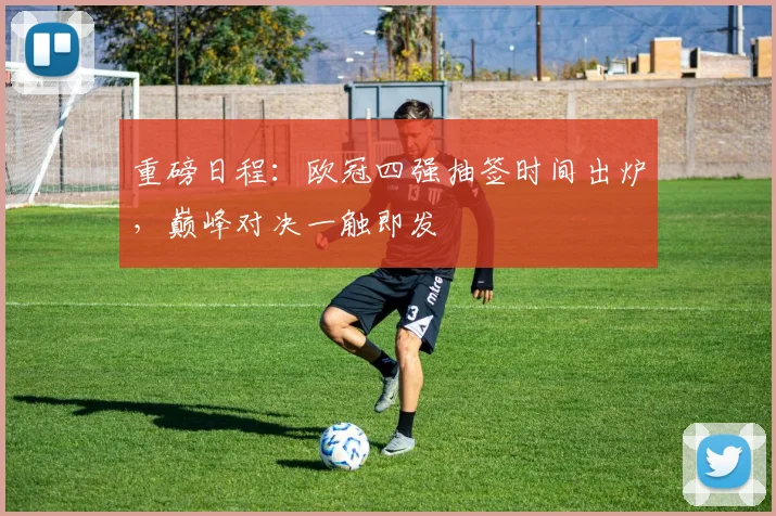 重磅日程：欧冠四强抽签时间出炉，巅峰对决一触即发