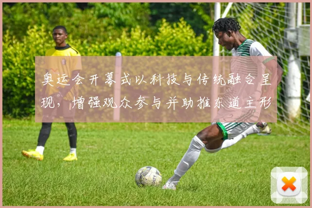 奥运会开幕式以科技与传统融合呈现，增强观众参与并助推东道主形象