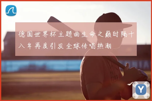 德国世界杯主题曲生命之巅时隔十八年再度引发全球传唱热潮