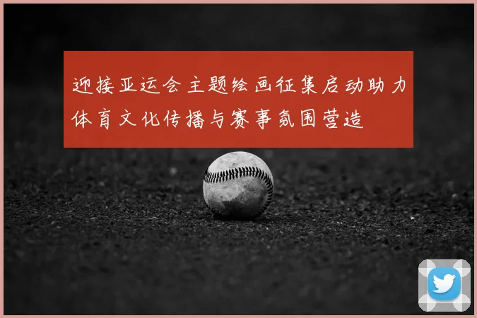 迎接亚运会主题绘画征集启动助力体育文化传播与赛事氛围营造