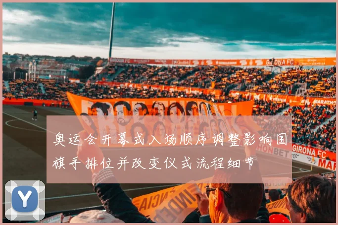 奥运会开幕式入场顺序调整影响国旗手排位并改变仪式流程细节