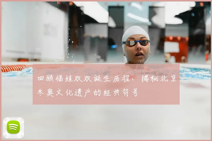 回顾福娃欢欢诞生历程，揭秘北京冬奥文化遗产的经典符号