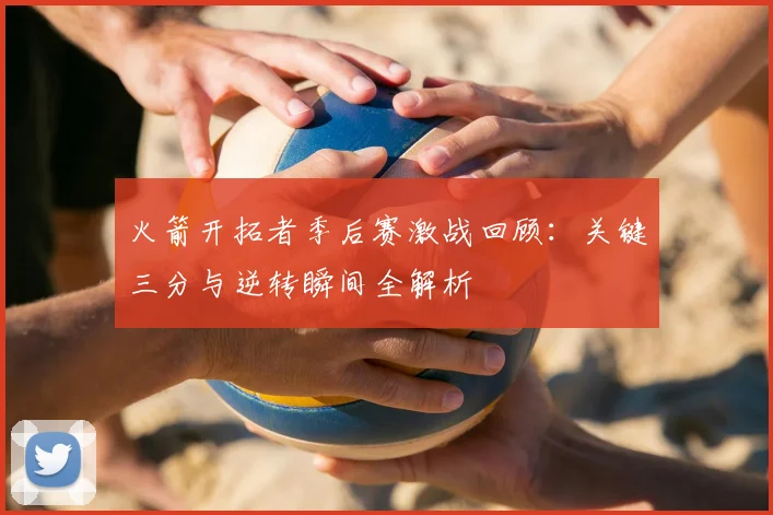 火箭开拓者季后赛激战回顾：关键三分与逆转瞬间全解析